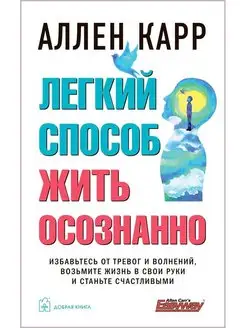 ЛЕГКИЙ СПОСОБ ЖИТЬ ОСОЗНАННО Избавьтесь от тревог и волнений