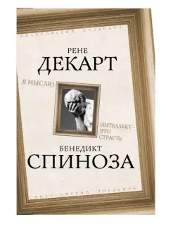 Декарт Р, Спиноза Б. Я мыслю. Интеллект - это страсть