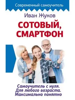 Сотовый, смартфон. Самоучитель с нуля. Для любого возраста