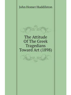 The Attitude Of The Greek Tragedians Toward Art (1898)