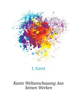 Kants Weltanschauung Aus Seinen Werken