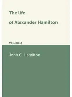 The life of Alexander Hamilton. Volume 2