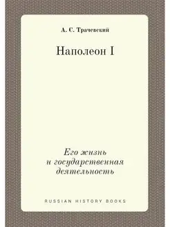 Наполеон I. Его жизнь и государственн