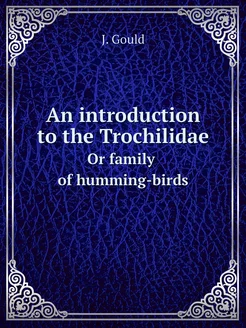 An introduction to the Trochilidae. Or family of hum