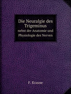 Die Neuralgie des Trigeminus. nebst der Anatomie und