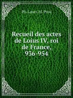 Recueil des actes de Loius IV, roi de France, 936-954