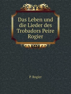 Das Leben und die Lieder des Trobadors Peire Rogier