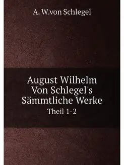 August Wilhelm Von Schlegel's Sammtli