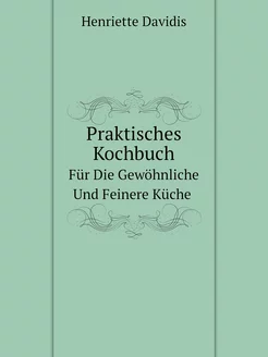 Praktisches Kochbuch. Für Die Gewöhnl