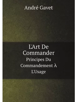 L'Art De Commander. Principes Du Commandement À L'Usage