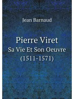 Pierre Viret. Sa Vie Et Son Oeuvre (1