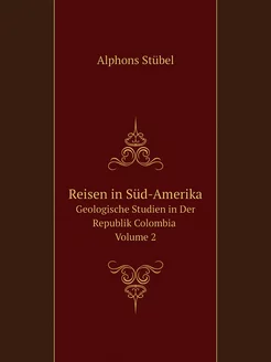 Reisen in Süd-Amerika. Geologische Studien in Der Re