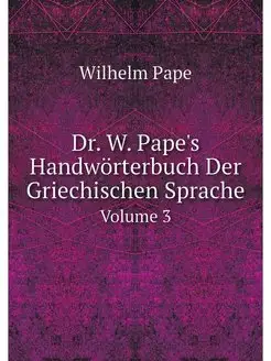 Dr. W. Pape's Handworterbuch Der Grie