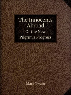 The Innocents Abroad. Or the New Pilg