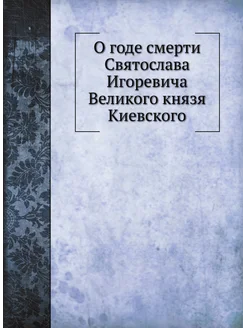 О годе смерти Святослава Игоревича Великого князя Ки