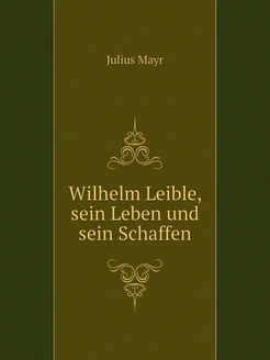 Wilhelm Leible, sein Leben und sein Schaffen