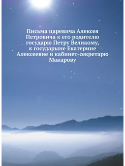 Письма царевича Алексея Петровича к его родителю гос