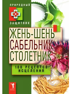 Жень-шень, сабельник, столетник. 100 рецептов исцеления