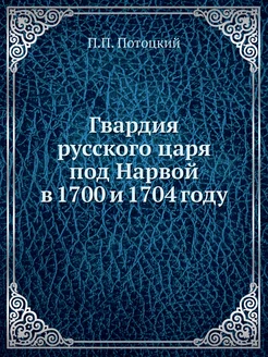 Гвардия русского царя под Нарвой в 1700 и 1704 году