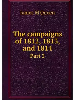 The campaigns of 1812, 1813, and 1814