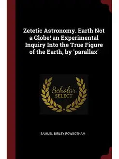 Zetetic Astronomy. Earth Not a Globe!