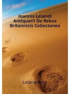 Joannis Lelandi Antiquarii De Rebus B