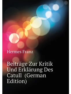 Beiträge Zur Kritik Und Erklärung Des Catull (Germa