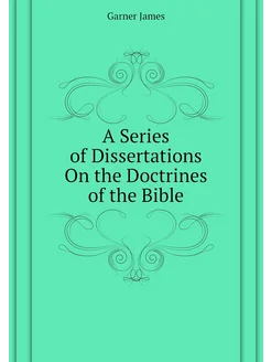 A Series of Dissertations On the Doctrines of the Bible