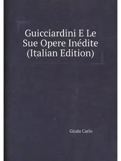 Guicciardini E Le Sue Opere Inedite (