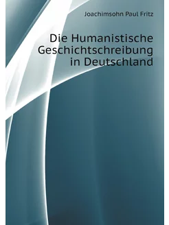 Die Humanistische Geschichtschreibung in Deutschland