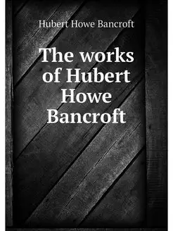 The works of Hubert Howe Bancroft