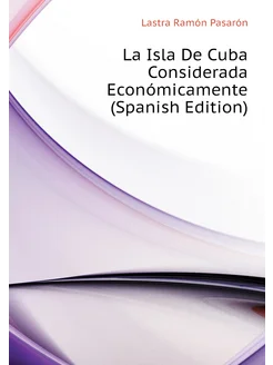 La Isla De Cuba Considerada Económicamente (Spanish