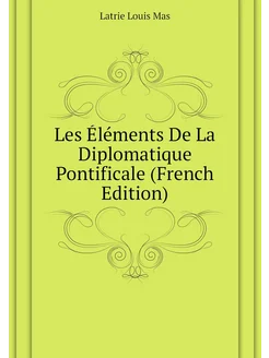 Les Éléments De La Diplomatique Pontificale (French