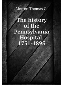 The history of the Pennsylvania Hospital, 1751-1895