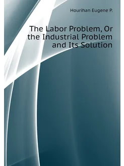 The Labor Problem, Or the Industrial Problem and Its