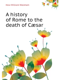 A history of Rome to the death of Cæsar