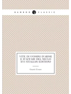 Vite Di Uomini D'arme E D'affari Del Seclo XVI (Ital