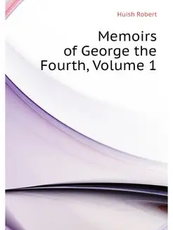 Memoirs of George the Fourth, Volume 1