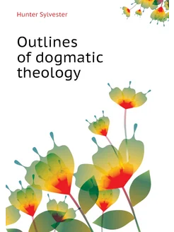 Outlines of dogmatic theology