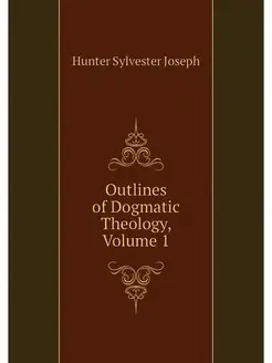 Outlines of Dogmatic Theology, Volume 1