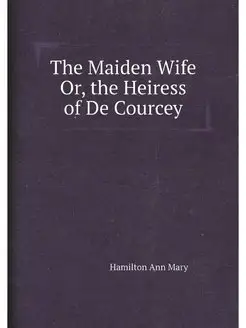 The Maiden Wife Or, the Heiress of De