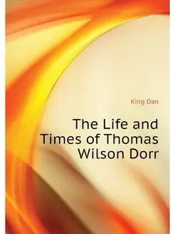 The Life and Times of Thomas Wilson Dorr