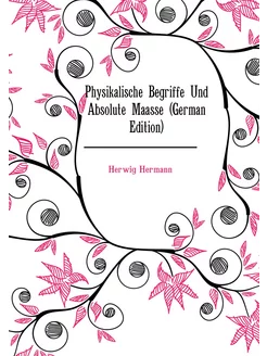 Physikalische Begriffe Und Absolute Maasse (German E