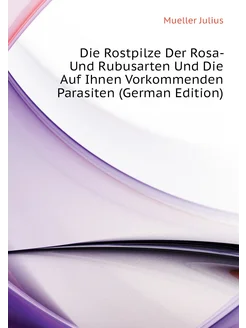 Die Rostpilze Der Rosa- Und Rubusarten Und Die Auf I