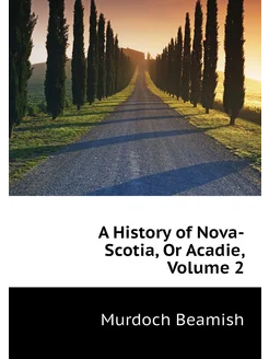 A History of Nova-Scotia, Or Acadie, Volume 2