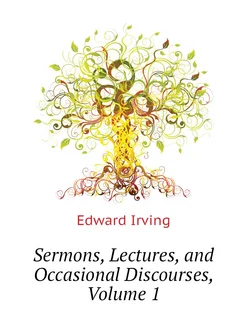 Sermons, Lectures, and Occasional Discourses, Volume 1