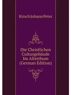 Die Christlichen Cultusgebäude Im Alterthum (German