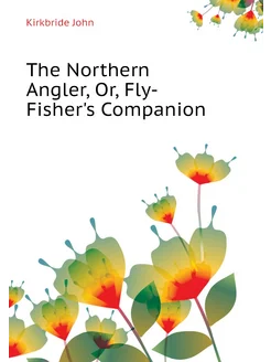 The Northern Angler, Or, Fly-Fisher's Companion