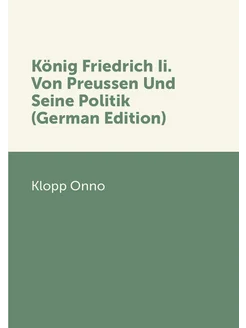 König Friedrich Ii. Von Preussen Und Seine Politik (