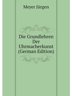 Die Grundlehren Der Uhrmacherkunst (German Edition)